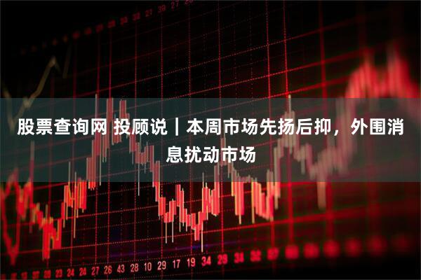 股票查询网 投顾说｜本周市场先扬后抑，外围消息扰动市场