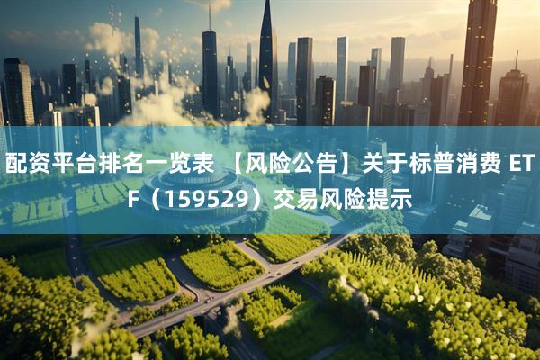 配资平台排名一览表 【风险公告】关于标普消费 ETF（159529）交易风险提示