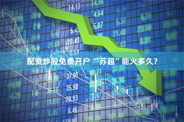 配资炒股免费开户 “苏超”能火多久？