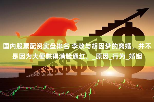 国内股票配资实盘排名 李敖与胡因梦的离婚，并不是因为大便憋得满脸通红。_原因_行为_婚姻