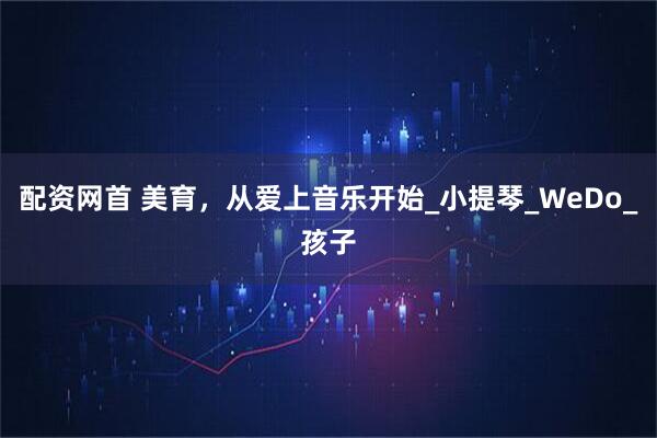 配资网首 美育，从爱上音乐开始_小提琴_WeDo_孩子