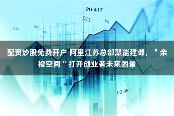 配资炒股免费开户 阿里江苏总部聚能建邺，＂亲橙空间＂打开创业者未来图景