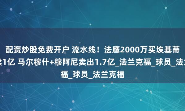 配资炒股免费开户 流水线！法鹰2000万买埃基蒂克想卖1亿 马尔穆什+穆阿尼卖出1.7亿_法兰克福_球员_法兰克福