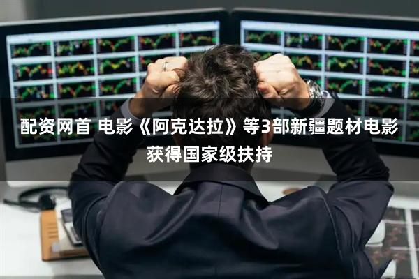 配资网首 电影《阿克达拉》等3部新疆题材电影获得国家级扶持