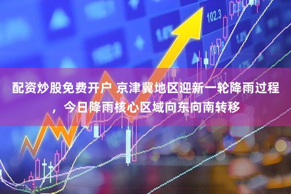 配资炒股免费开户 京津冀地区迎新一轮降雨过程，今日降雨核心区域向东向南转移