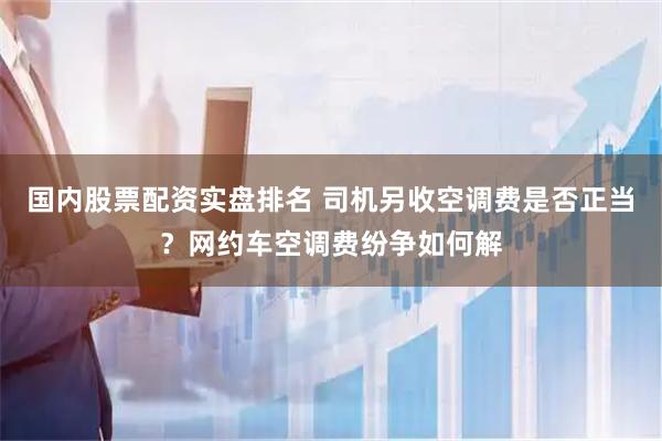 国内股票配资实盘排名 司机另收空调费是否正当？网约车空调费纷争如何解