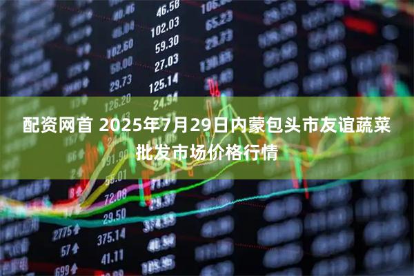 配资网首 2025年7月29日内蒙包头市友谊蔬菜批发市场价格行情