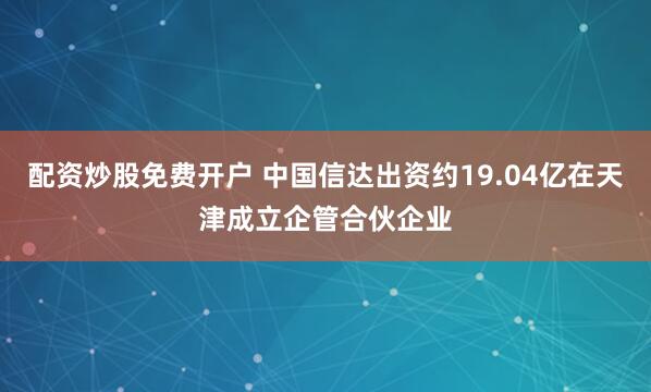 配资炒股免费开户 中国信达出资约19.04亿在天津成立企管合伙企业