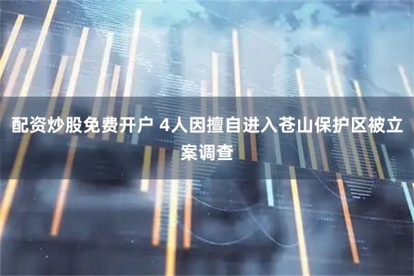 配资炒股免费开户 4人因擅自进入苍山保护区被立案调查