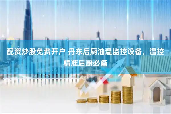 配资炒股免费开户 丹东后厨油温监控设备，温控精准后厨必备