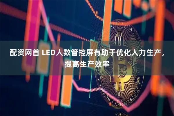 配资网首 LED人数管控屏有助于优化人力生产，提高生产效率
