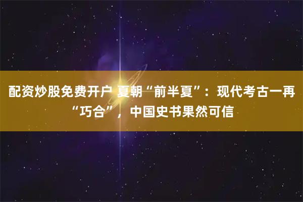 配资炒股免费开户 夏朝“前半夏”：现代考古一再“巧合”，中国史书果然可信