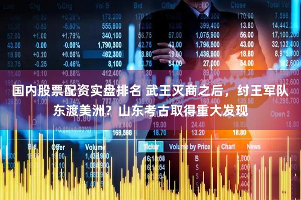 国内股票配资实盘排名 武王灭商之后，纣王军队东渡美洲？山东考古取得重大发现