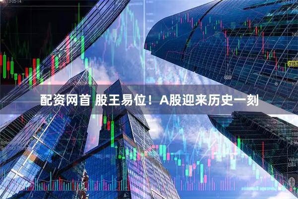 配资网首 股王易位！A股迎来历史一刻