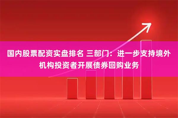 国内股票配资实盘排名 三部门：进一步支持境外机构投资者开展债券回购业务