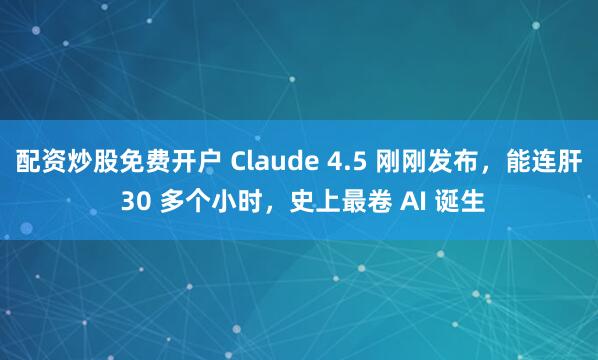 配资炒股免费开户 Claude 4.5 刚刚发布，能连肝 30 多个小时，史上最卷 AI 诞生