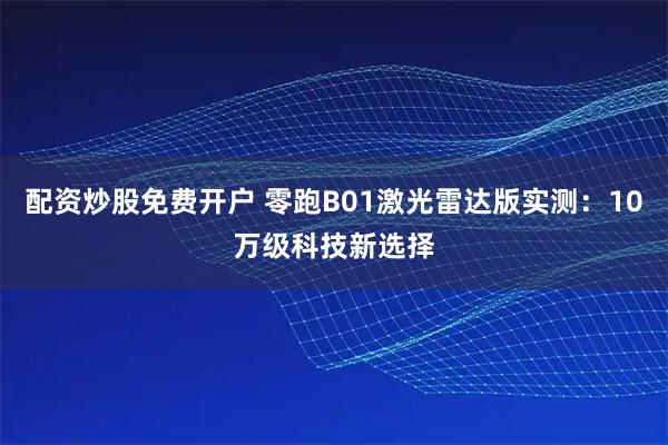 配资炒股免费开户 零跑B01激光雷达版实测：10万级科技新选择