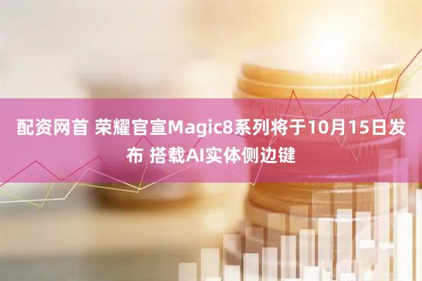 配资网首 荣耀官宣Magic8系列将于10月15日发布 搭载AI实体侧边键