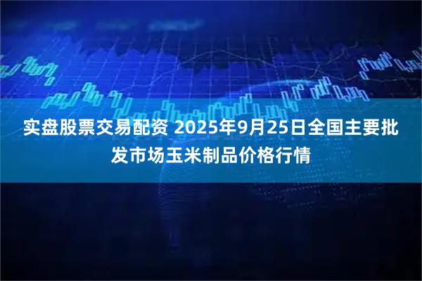 实盘股票交易配资 2025年9月25日全国主要批发市场玉米制品价格行情