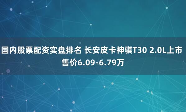 国内股票配资实盘排名 长安皮卡神骐T30 2.0L上市 售价6.09-6.79万