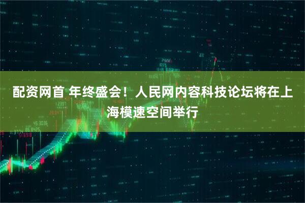 配资网首 年终盛会！人民网内容科技论坛将在上海模速空间举行