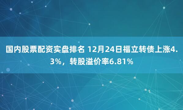 国内股票配资实盘排名 12月24日福立转债上涨4.3%，转股溢价率6.81%