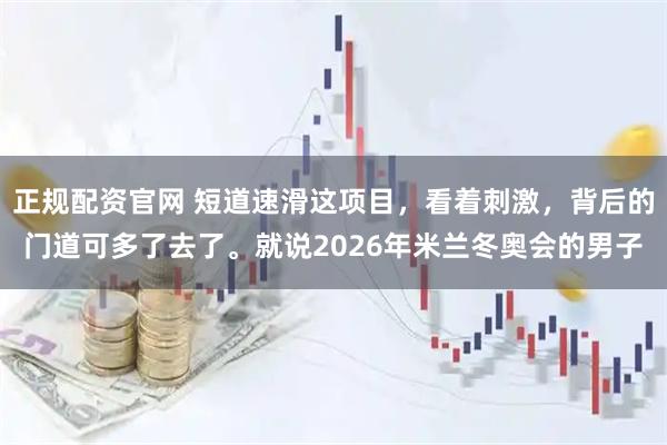 正规配资官网 短道速滑这项目，看着刺激，背后的门道可多了去了。就说2026年米兰冬奥会的男子