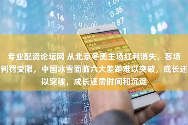 专业配资论坛网 从北京冬奥主场红利消失，客场环境不利打分判罚受限，中国冰雪面临六大差距难以突破，成长还需时间和沉淀