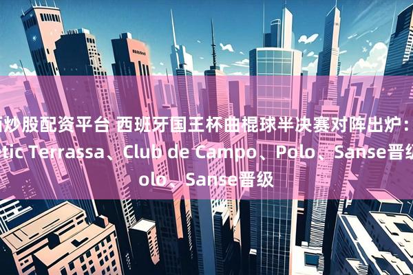 江西炒股配资平台 西班牙国王杯曲棍球半决赛对阵出炉：Atlètic Terrassa、Club de Campo、Polo、Sanse晋级