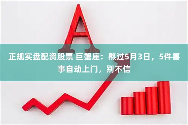 正规实盘配资股票 巨蟹座：熬过5月3日，5件喜事自动上门，别不信
