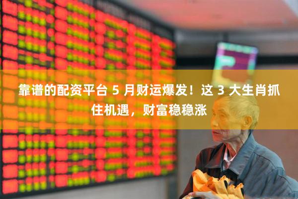 靠谱的配资平台 5 月财运爆发！这 3 大生肖抓住机遇，财富稳稳涨