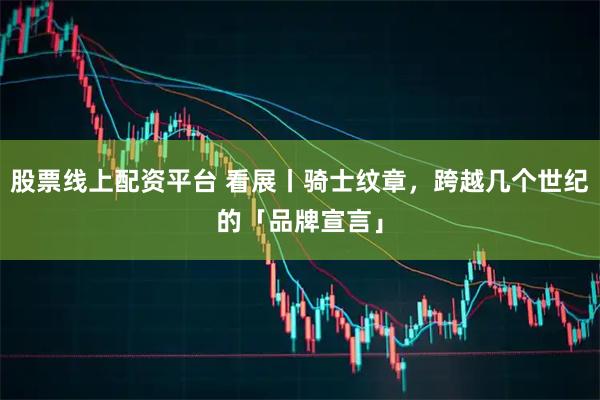 股票线上配资平台 看展丨骑士纹章，跨越几个世纪的「品牌宣言」