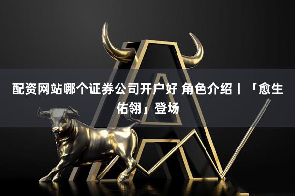 配资网站哪个证券公司开户好 角色介绍丨「愈生佑翎」登场